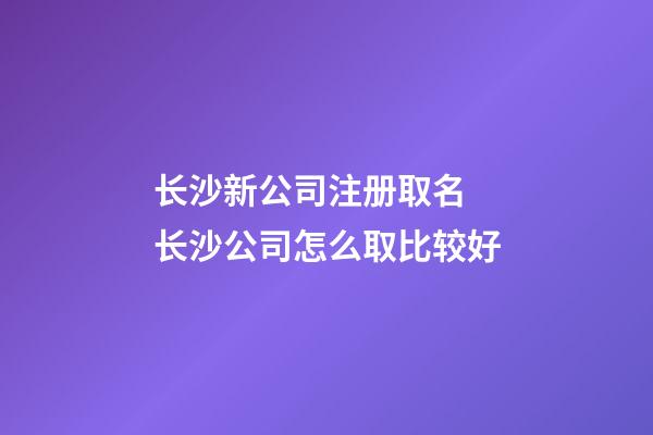 长沙新公司注册取名 长沙公司怎么取比较好-第1张-公司起名-玄机派